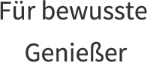 Für bewusste Genießer